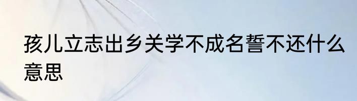 孩儿立志出乡关学不成名誓不还什么意思