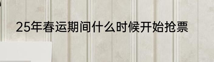 25年春运期间什么时候开始抢票