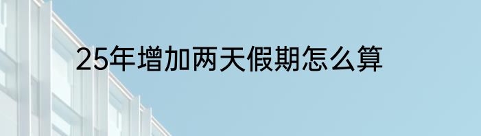 25年增加两天假期怎么算