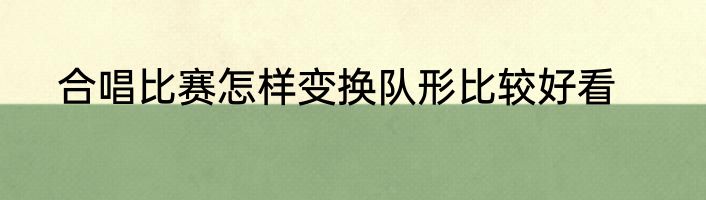 合唱比赛怎样变换队形比较好看