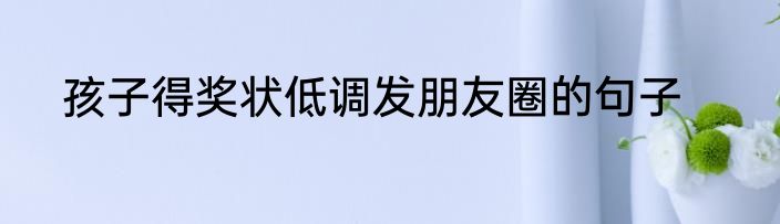 孩子得奖状低调发朋友圈的句子