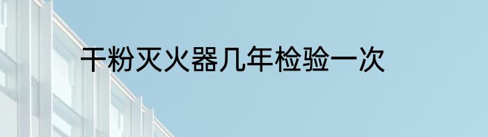 干粉灭火器几年检验一次
