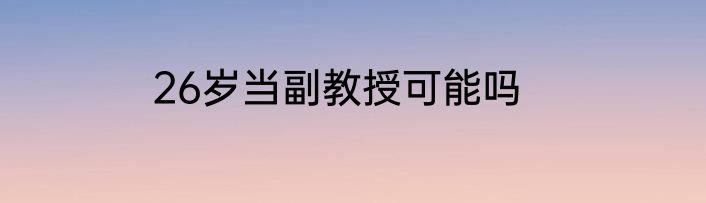 26岁当副教授可能吗