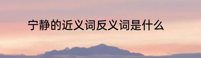 宁静的近义词反义词是什么
