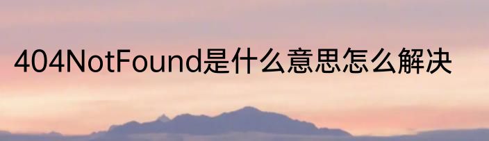 404NotFound是什么意思怎么解决