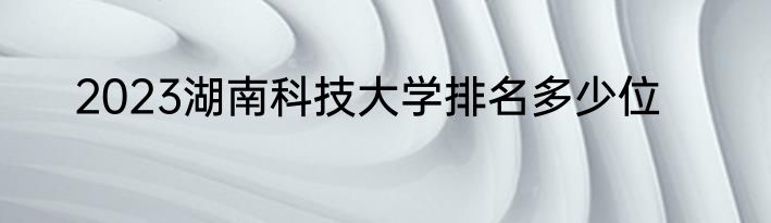 2023湖南科技大学排名多少位