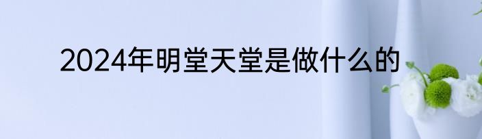 2024年明堂天堂是做什么的