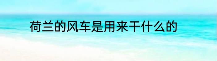 荷兰的风车是用来干什么的