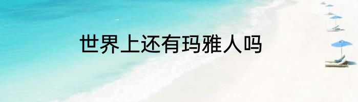 世界上还有玛雅人吗