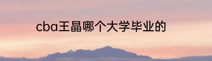 cba王晶哪个大学毕业的
