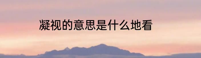 凝视的意思是什么地看