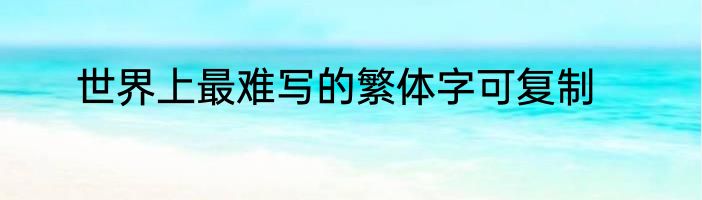 世界上最难写的繁体字可复制