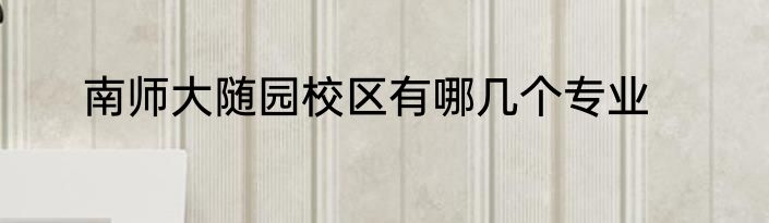 南师大随园校区有哪几个专业