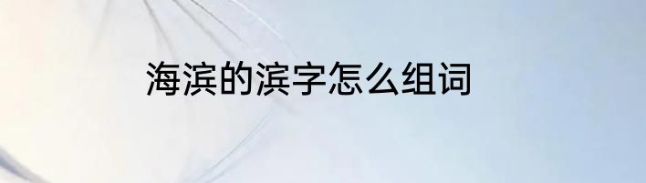 海滨的滨字怎么组词
