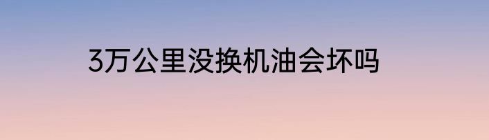 3万公里没换机油会坏吗