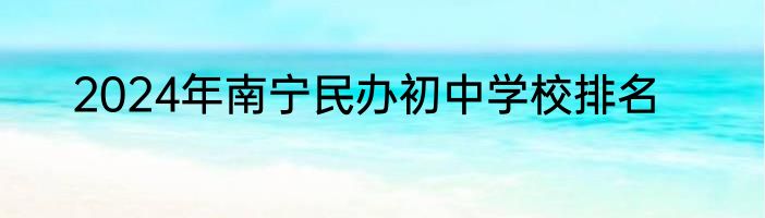 2024年南宁民办初中学校排名