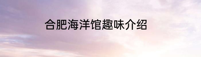 合肥海洋馆趣味介绍