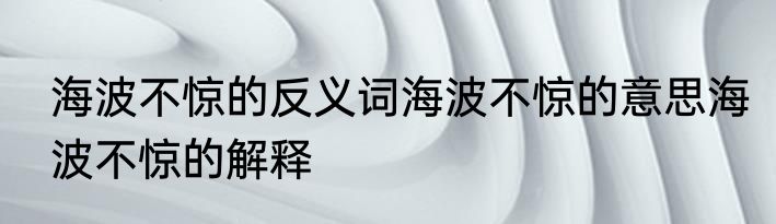 海波不惊的反义词海波不惊的意思海波不惊的解释