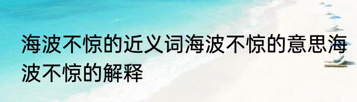 海波不惊的近义词海波不惊的意思海波不惊的解释