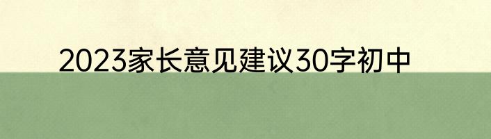 2023家长意见建议30字初中