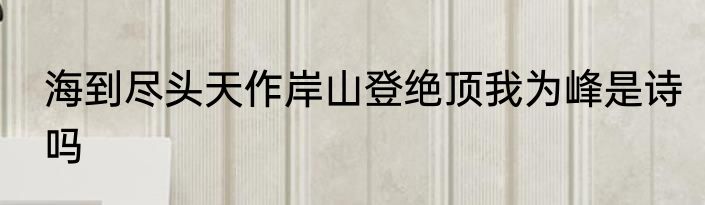 海到尽头天作岸山登绝顶我为峰是诗吗