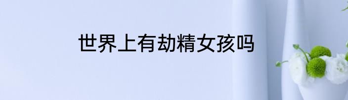 世界上有劫精女孩吗