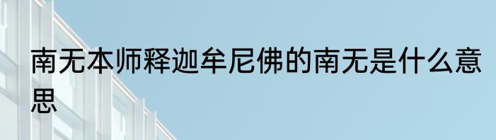 南无本师释迦牟尼佛的南无是什么意思