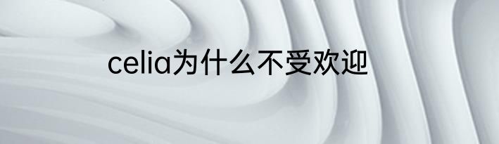 celia为什么不受欢迎