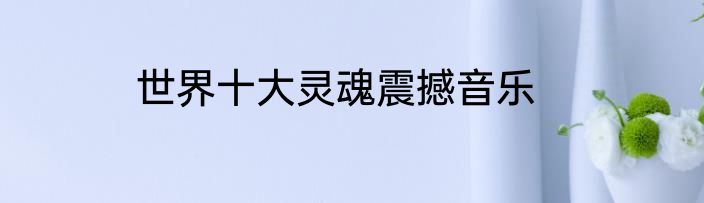世界十大灵魂震撼音乐