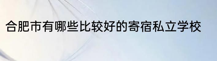 合肥市有哪些比较好的寄宿私立学校