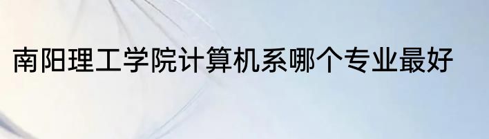 南阳理工学院计算机系哪个专业最好