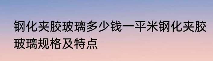 钢化夹胶玻璃多少钱一平米钢化夹胶玻璃规格及特点