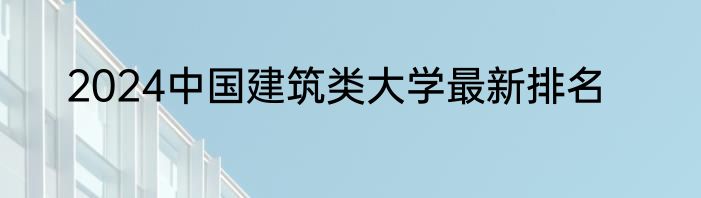 2024中国建筑类大学最新排名