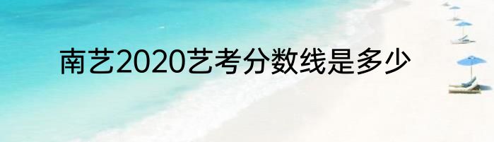 南艺2020艺考分数线是多少