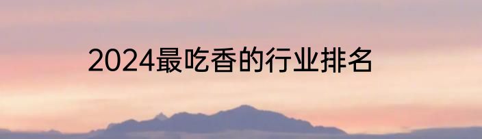 2024最吃香的行业排名