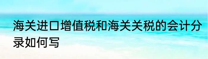 海关进口增值税和海关关税的会计分录如何写