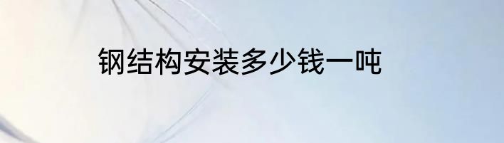 钢结构安装多少钱一吨