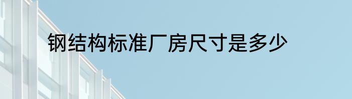 钢结构标准厂房尺寸是多少