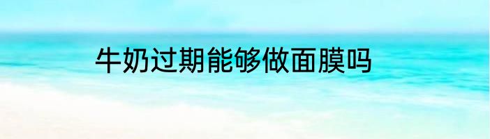 牛奶过期能够做面膜吗