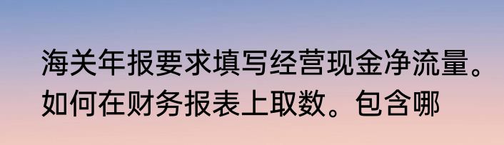 海关年报要求填写经营现金净流量。如何在财务报表上取数。包含哪