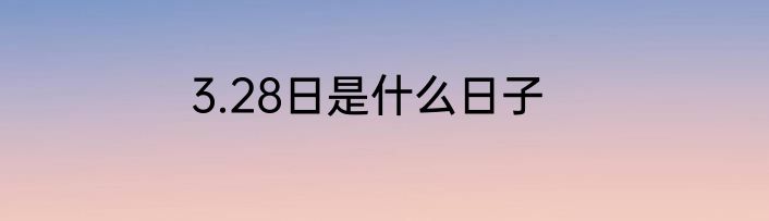 3.28日是什么日子