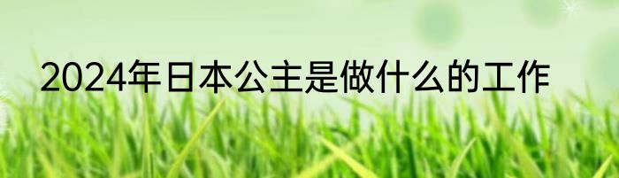 2024年日本公主是做什么的工作