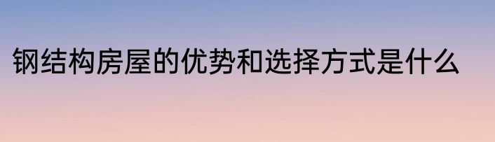 钢结构房屋的优势和选择方式是什么