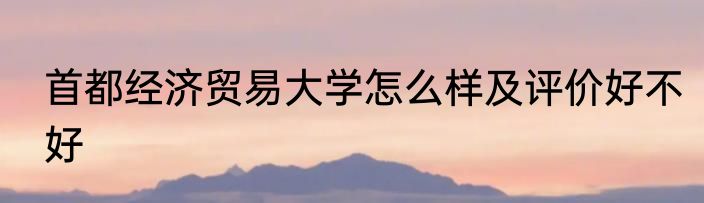 首都经济贸易大学怎么样及评价好不好