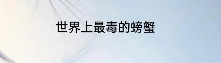 世界上最毒的螃蟹