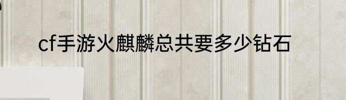 cf手游火麒麟总共要多少钻石