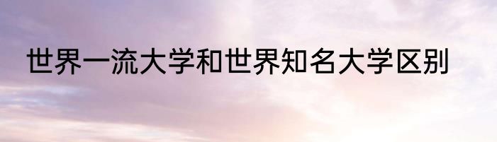 世界一流大学和世界知名大学区别