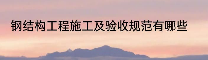 钢结构工程施工及验收规范有哪些