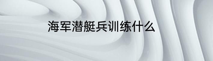 海军潜艇兵训练什么
