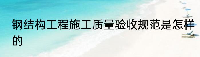 钢结构工程施工质量验收规范是怎样的